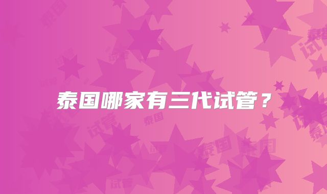 泰国哪家有三代试管？