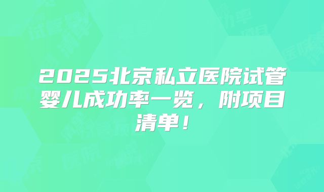 2025北京私立医院试管婴儿成功率一览，附项目清单！