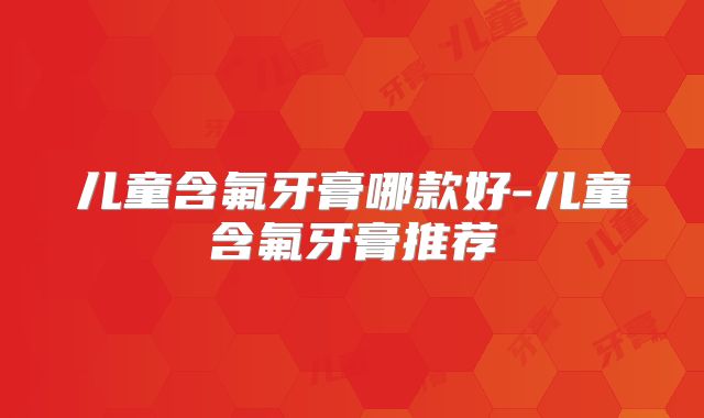 儿童含氟牙膏哪款好-儿童含氟牙膏推荐