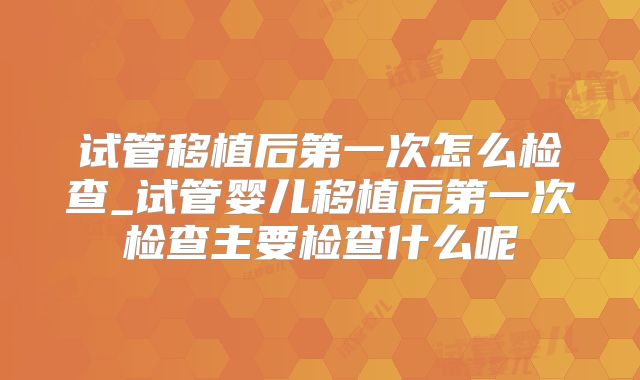 试管移植后第一次怎么检查_试管婴儿移植后第一次检查主要检查什么呢