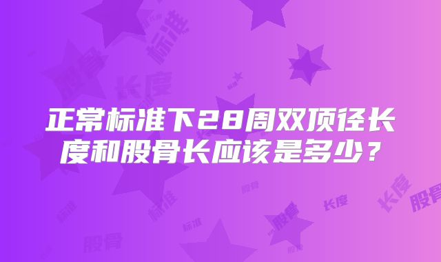 正常标准下28周双顶径长度和股骨长应该是多少？