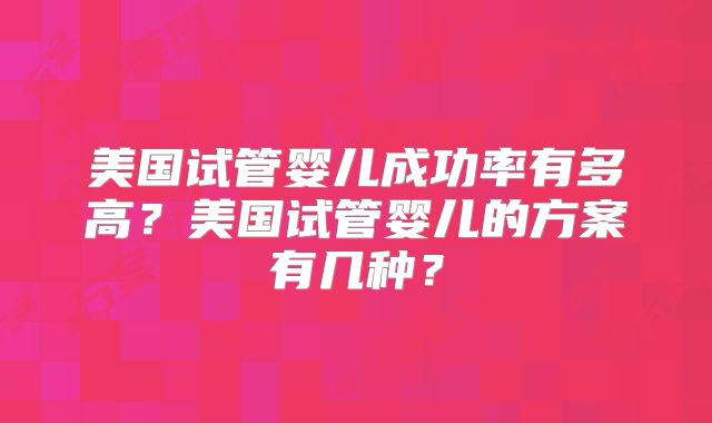 美国试管婴儿成功率有多高？美国试管婴儿的方案有几种？