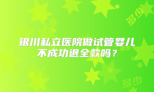 银川私立医院做试管婴儿不成功退全款吗？