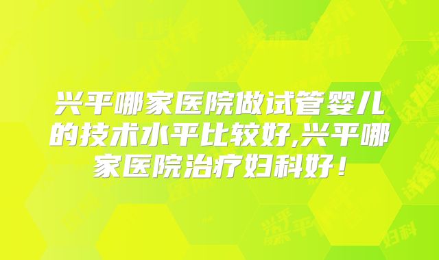 兴平哪家医院做试管婴儿的技术水平比较好,兴平哪家医院治疗妇科好!