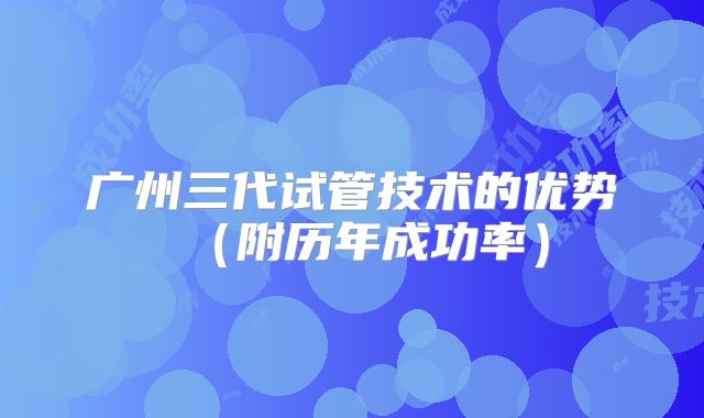 广州三代试管技术的优势(附历年成功率)
