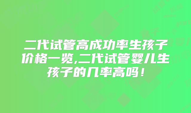 二代试管高成功率生孩子价格一览,二代试管婴儿生孩子的几率高吗!
