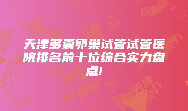 天津多囊卵巢试管试管医院排名前十位综合实力盘点!