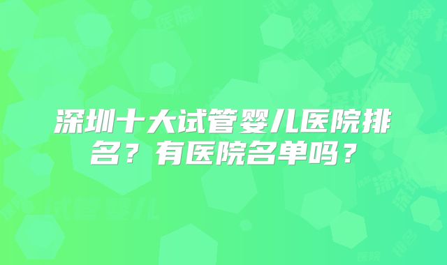 深圳十大试管婴儿医院排名？有医院名单吗？