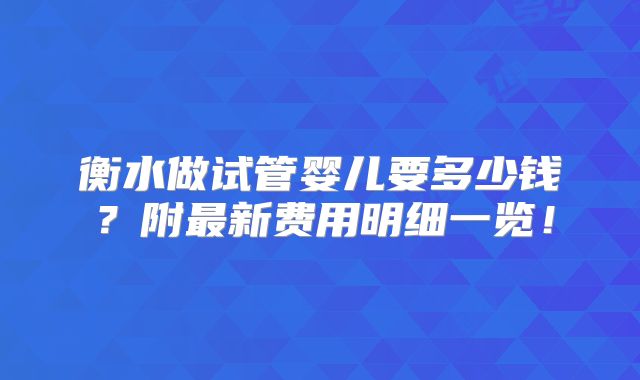 衡水做试管婴儿要多少钱？附最新费用明细一览！