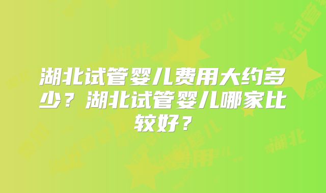 湖北试管婴儿费用大约多少？湖北试管婴儿哪家比较好？