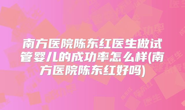 南方医院陈东红医生做试管婴儿的成功率怎么样(南方医院陈东红好吗)