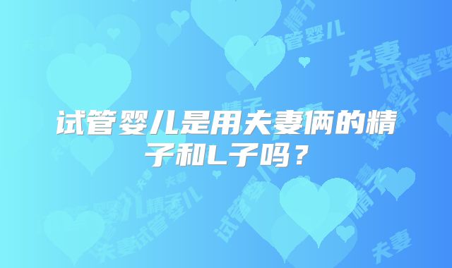 试管婴儿是用夫妻俩的精子和L子吗？