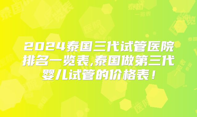 2024泰国三代试管医院排名一览表,泰国做第三代婴儿试管的价格表！