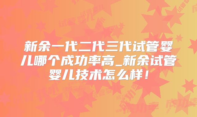 新余一代二代三代试管婴儿哪个成功率高_新余试管婴儿技术怎么样！