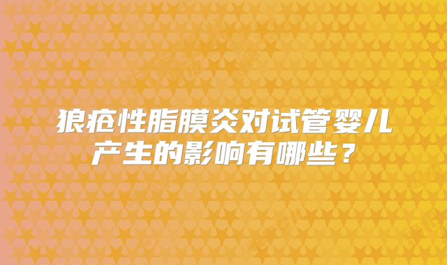 狼疮性脂膜炎对试管婴儿产生的影响有哪些？