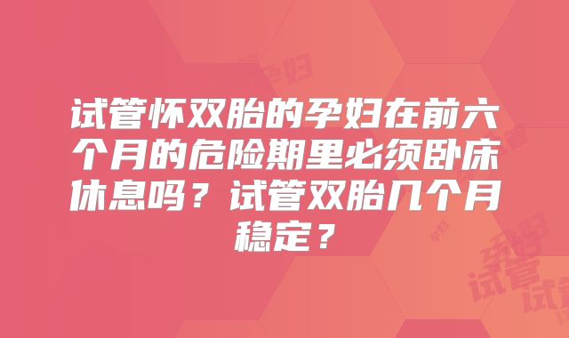试管怀双胎的孕妇在前六个月的危险期里必须卧床休息吗？试管双胎几个月稳定？