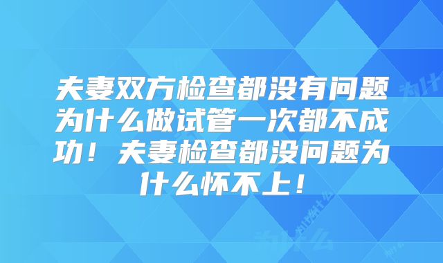 夫妻双方检查都没有问题为什么做试管一次都不成功！夫妻检查都没问题为什么怀不上！