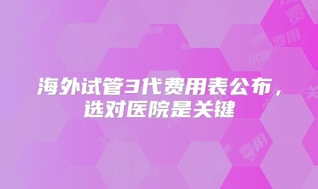 海外试管3代费用表公布,选对医院是关键