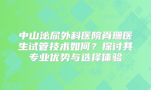 中山泌尿外科医院肖珊医生试管技术如何？探讨其专业优势与选择体验