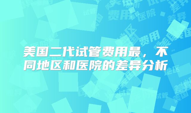 美国二代试管费用最,不同地区和医院的差异分析