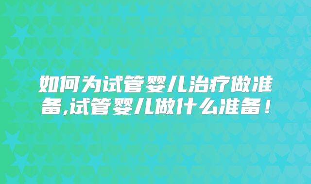 如何为试管婴儿治疗做准备,试管婴儿做什么准备！