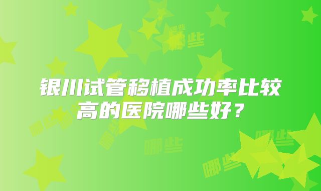 银川试管移植成功率比较高的医院哪些好?