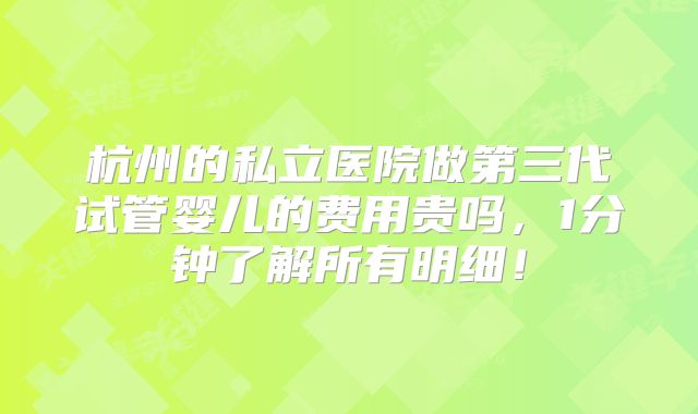 杭州的私立医院做第三代试管婴儿的费用贵吗,1分钟了解所有明细!