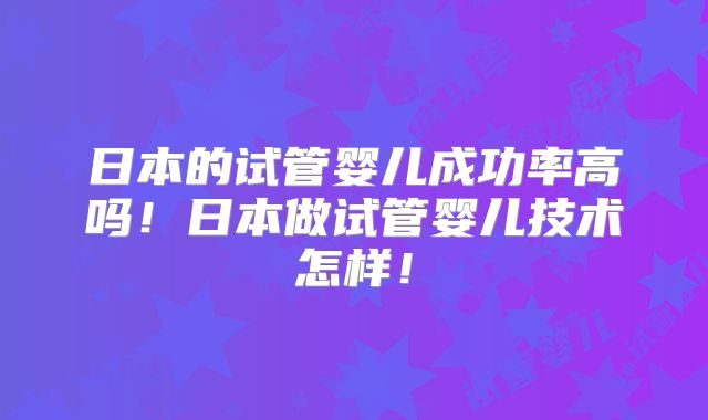 日本的试管婴儿成功率高吗！日本做试管婴儿技术怎样！
