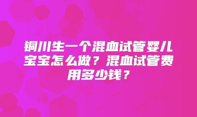 铜川生一个混血试管婴儿宝宝怎么做？混血试管费用多少钱？