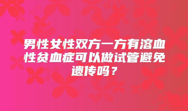 男性女性双方一方有溶血性贫血症可以做试管避免遗传吗？