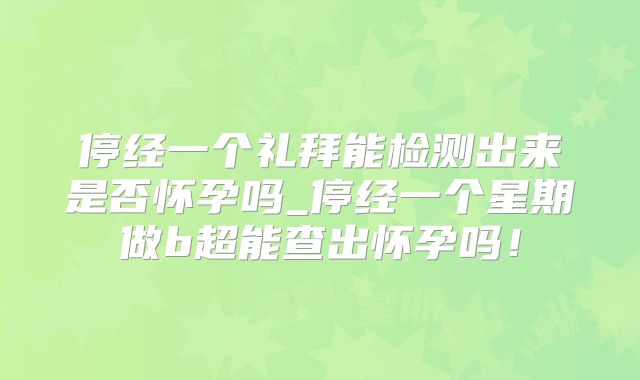 停经一个礼拜能检测出来是否怀孕吗_停经一个星期做b超能查出怀孕吗！