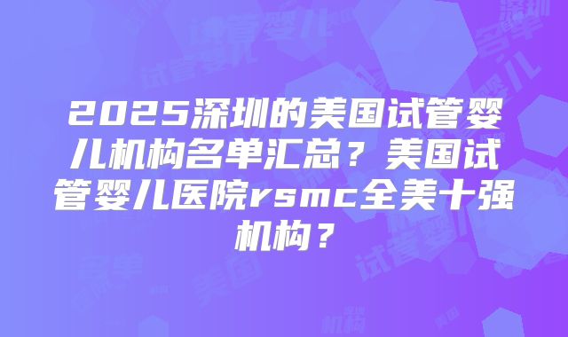 2025深圳的美国试管婴儿机构名单汇总？美国试管婴儿医院rsmc全美十强机构？
