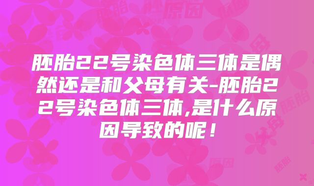 胚胎22号染色体三体是偶然还是和父母有关-胚胎22号染色体三体,是什么原因导致的呢!