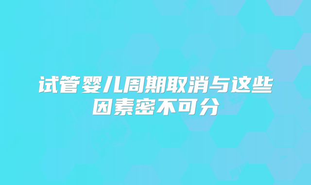 试管婴儿周期取消与这些因素密不可分