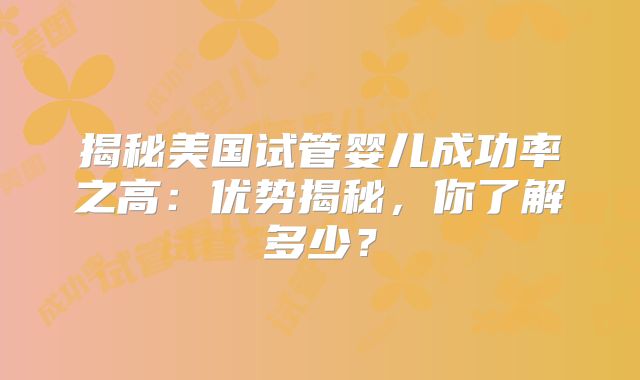 揭秘美国试管婴儿成功率之高：优势揭秘，你了解多少？