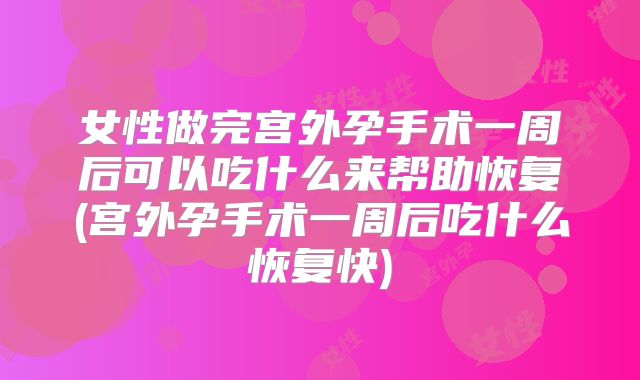 女性做完宫外孕手术一周后可以吃什么来帮助恢复(宫外孕手术一周后吃什么恢复快)