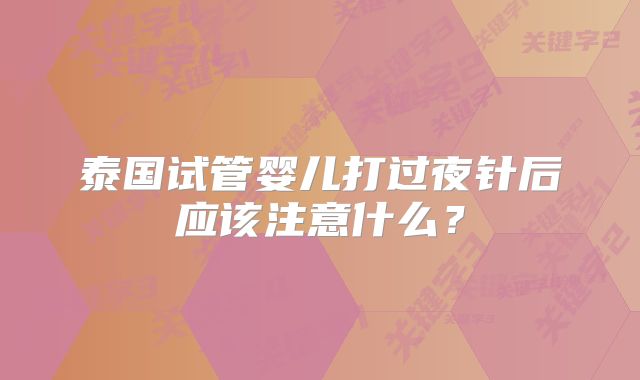 泰国试管婴儿打过夜针后应该注意什么?