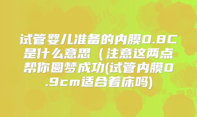 试管婴儿准备的内膜0.8C是什么意思（注意这两点帮你圆梦成功(试管内膜0.9cm适合着床吗)