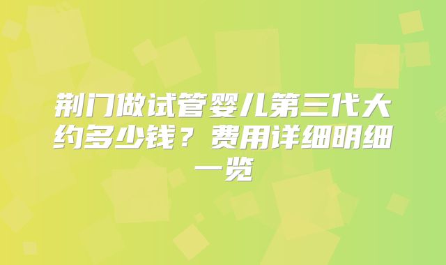 荆门做试管婴儿第三代大约多少钱？费用详细明细一览