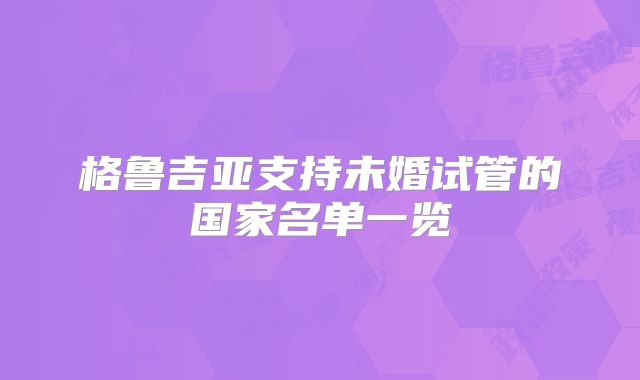格鲁吉亚支持未婚试管的国家名单一览