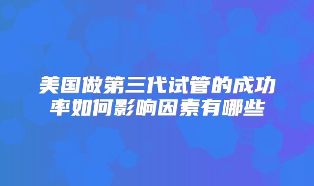 美国做第三代试管的成功率如何影响因素有哪些
