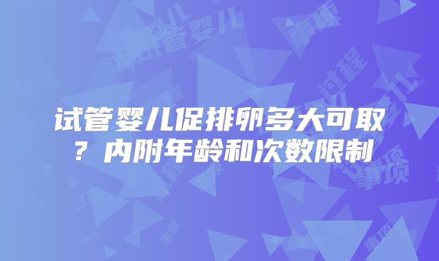 试管婴儿促排卵多大可取？内附年龄和次数限制
