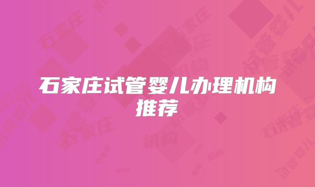 石家庄试管婴儿办理机构推荐