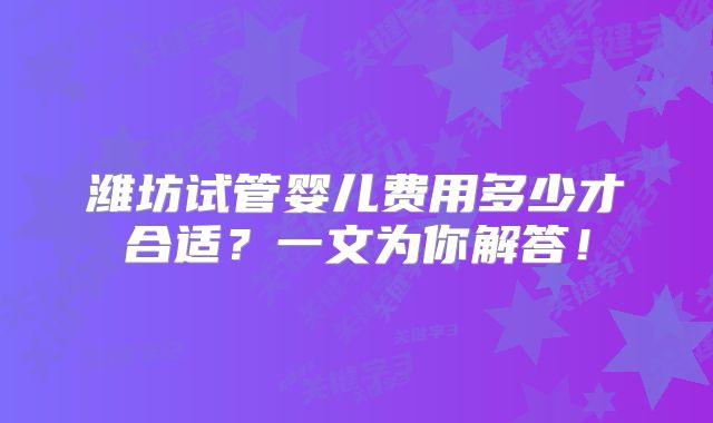 潍坊试管婴儿费用多少才合适？一文为你解答！