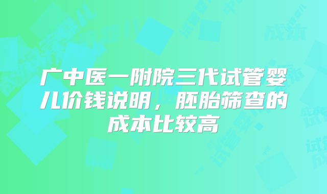 广中医一附院三代试管婴儿价钱说明，胚胎筛查的成本比较高