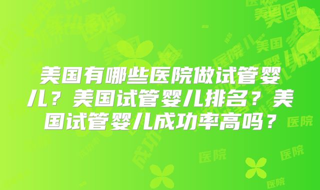 美国有哪些医院做试管婴儿？美国试管婴儿排名？美国试管婴儿成功率高吗？