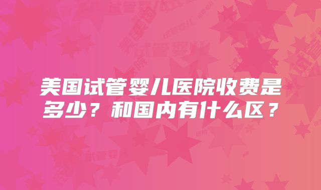 美国试管婴儿医院收费是多少？和国内有什么区？