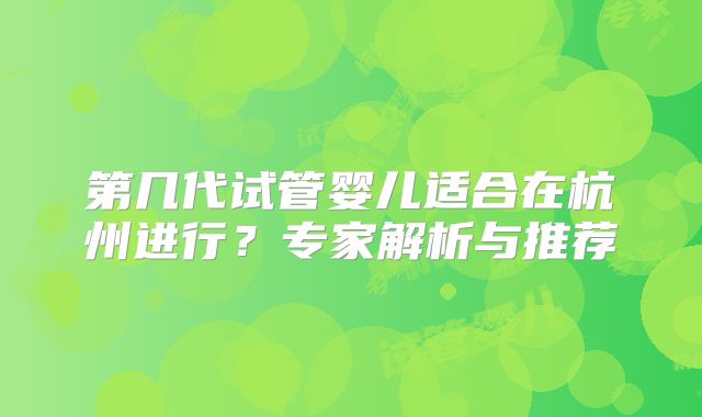第几代试管婴儿适合在杭州进行？专家解析与推荐