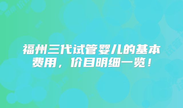 福州三代试管婴儿的基本费用，价目明细一览！