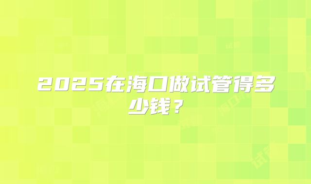 2025在海口做试管得多少钱？